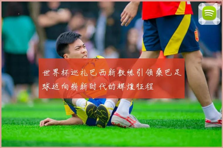 世界杯巡礼巴西新教练引领桑巴足球迈向崭新时代的辉煌征程