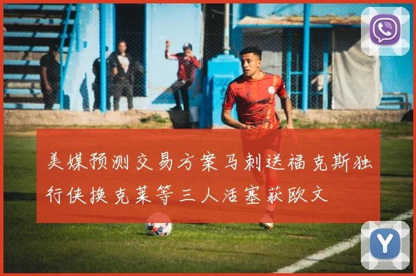 美媒预测交易方案马刺送福克斯独行侠换克莱等三人活塞获欧文
