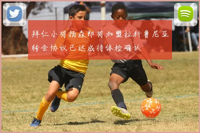 拜仁小将扬森即将加盟拉科鲁尼亚转会协议已达成待体检确认