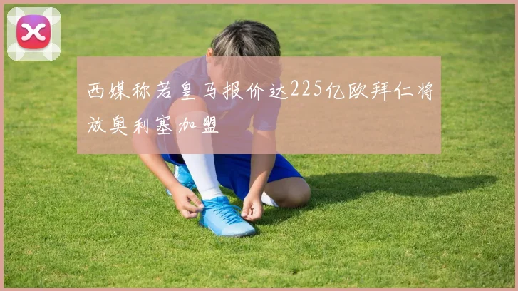 西媒称若皇马报价达225亿欧拜仁将放奥利塞加盟