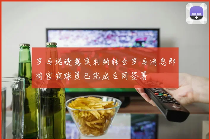 罗马诺透露莫利纳转会罗马消息即将官宣球员已完成合同签署