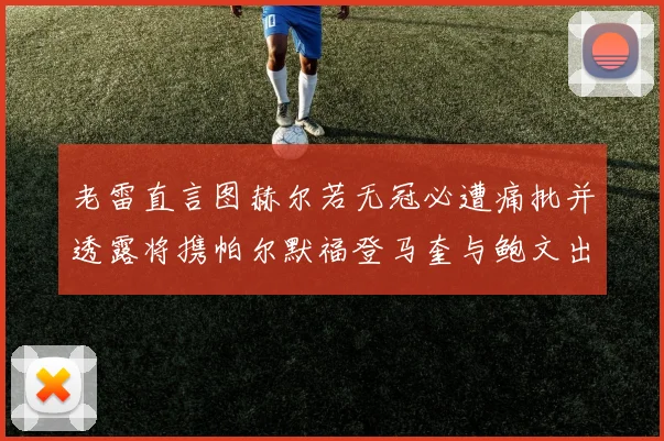 老雷直言图赫尔若无冠必遭痛批并透露将携帕尔默福登马奎与鲍文出战