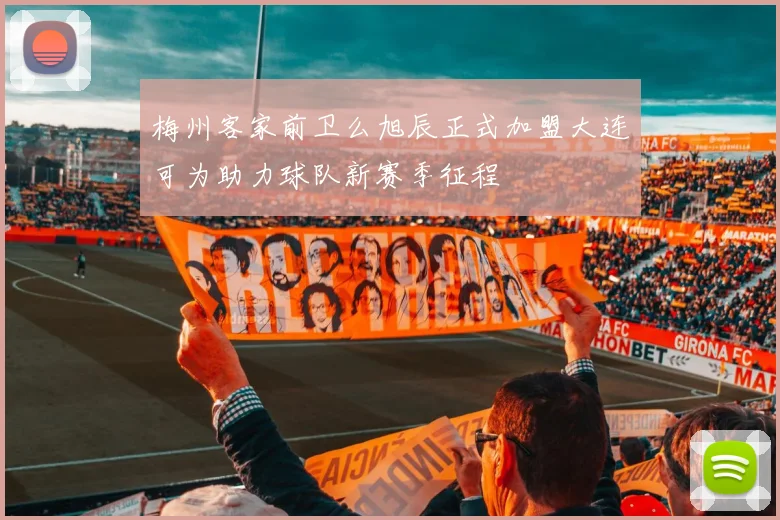 梅州客家前卫么旭辰正式加盟大连可为助力球队新赛季征程