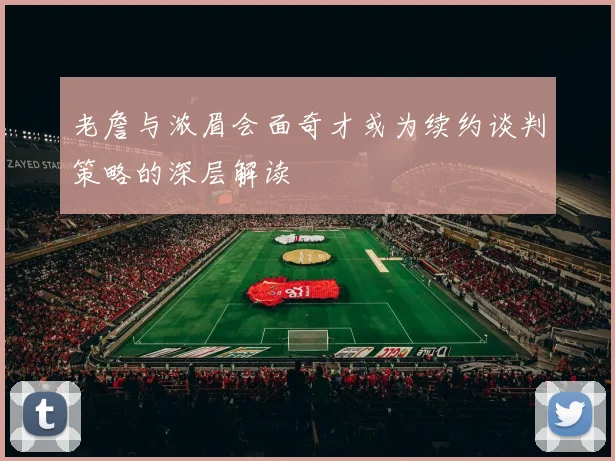 老詹与浓眉会面奇才或为续约谈判策略的深层解读