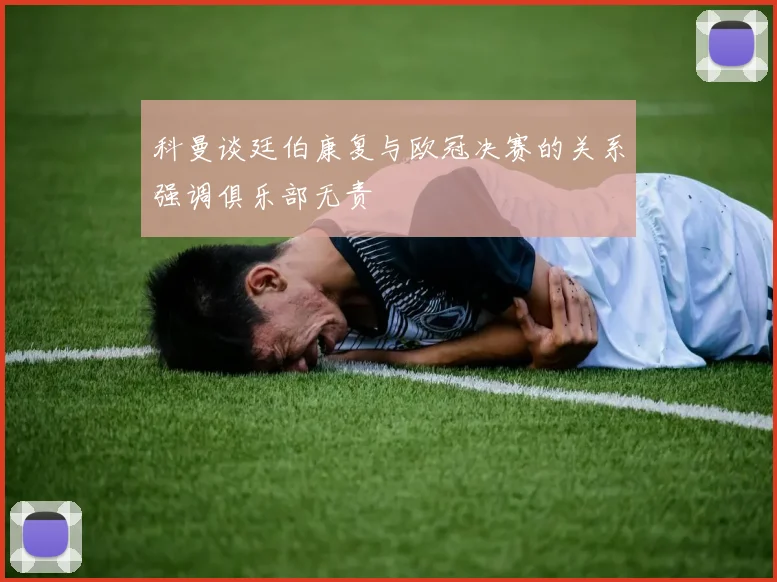 科曼谈廷伯康复与欧冠决赛的关系强调俱乐部无责