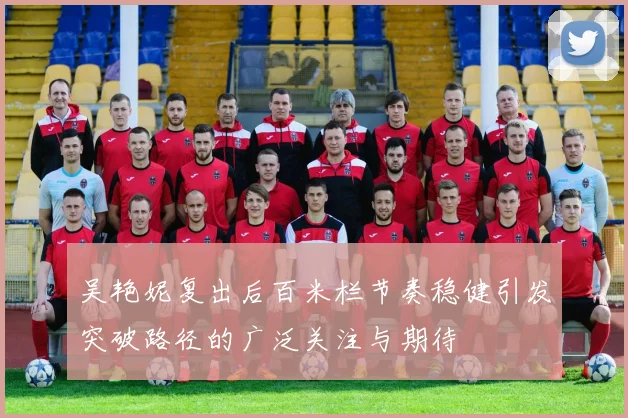 吴艳妮复出后百米栏节奏稳健引发突破路径的广泛关注与期待
