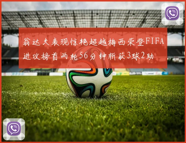 翁达夫表现惊艳超越梅西荣登FIFA进攻榜首两轮56分钟斩获3球2助
