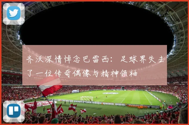齐沃深情悼念巴雷西：足球界失去了一位传奇偶像与精神领袖