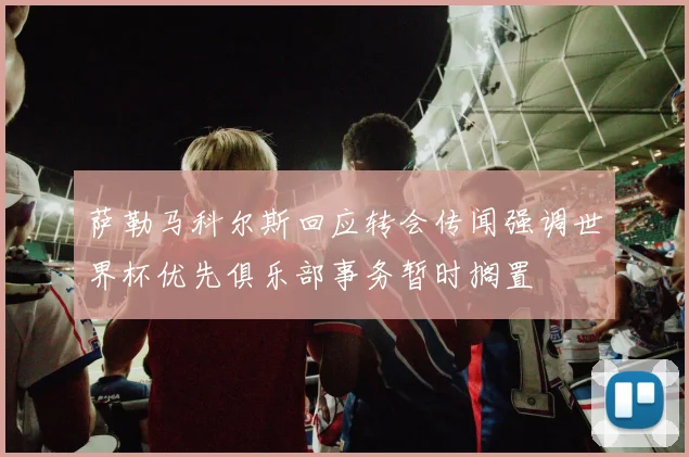 萨勒马科尔斯回应转会传闻强调世界杯优先俱乐部事务暂时搁置