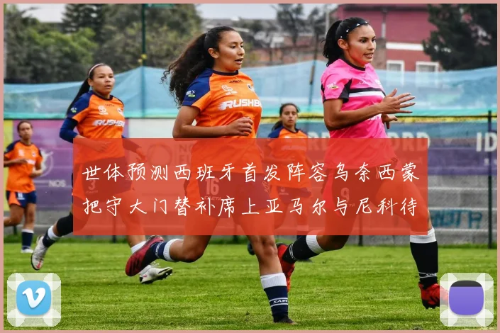 世体预测西班牙首发阵容乌奈西蒙把守大门替补席上亚马尔与尼科待命