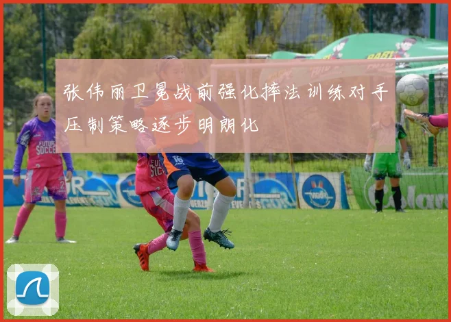 张伟丽卫冕战前强化摔法训练对手压制策略逐步明朗化
