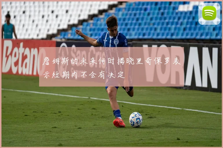 詹姆斯的未来何时揭晓里奇保罗表示短期内不会有决定