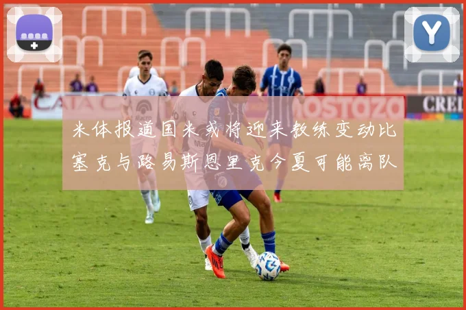 米体报道国米或将迎来教练变动比塞克与路易斯恩里克今夏可能离队
