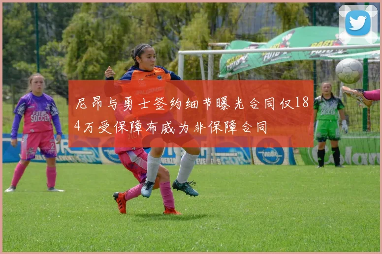 尼昂与勇士签约细节曝光合同仅184万受保障布威为非保障合同