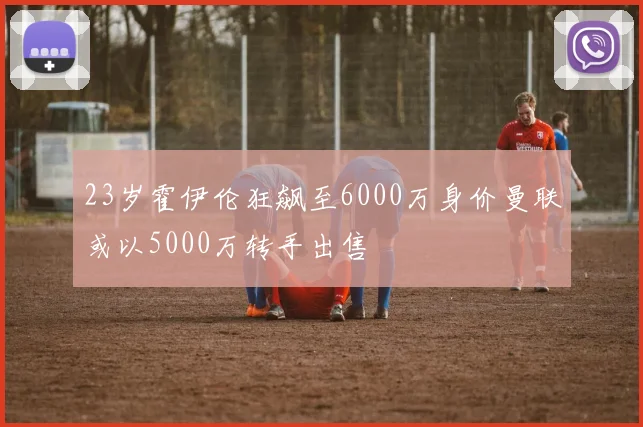 23岁霍伊伦狂飙至6000万身价曼联或以5000万转手出售