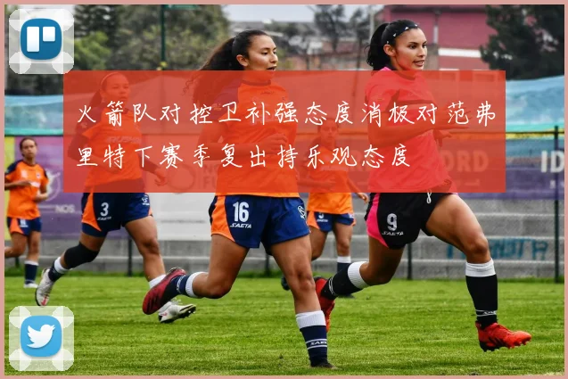 火箭队对控卫补强态度消极对范弗里特下赛季复出持乐观态度