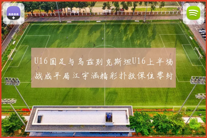 U16国足与乌兹别克斯坦U16上半场战成平局江宇涵精彩扑救保住零封纪录