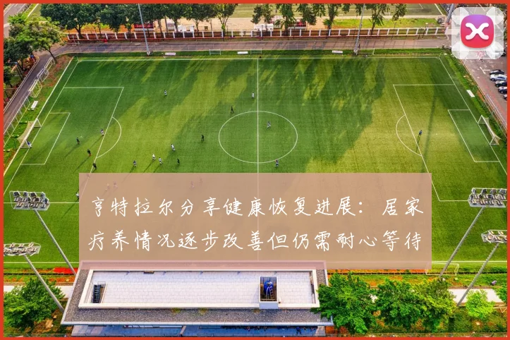 亨特拉尔分享健康恢复进展：居家疗养情况逐步改善但仍需耐心等待