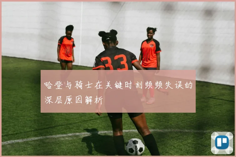 哈登与骑士在关键时刻频频失误的深层原因解析