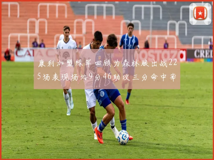 康利加盟绿军回顾为森林狼出战225场表现场均9分46助攻三分命中率412