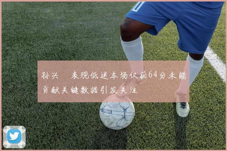 孙兴慜表现低迷本场仅获64分未能贡献关键数据引发关注
