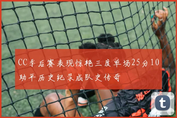 CC季后赛表现惊艳三度单场25分10助平历史纪录成队史传奇