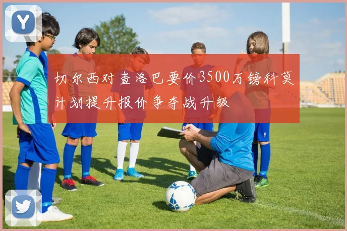 切尔西对查洛巴要价3500万镑科莫计划提升报价争夺战升级