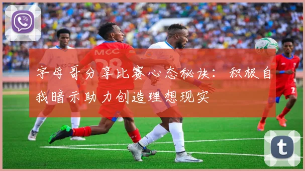 字母哥分享比赛心态秘诀：积极自我暗示助力创造理想现实