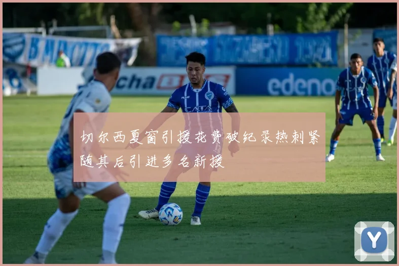 切尔西夏窗引援花费破纪录热刺紧随其后引进多名新援